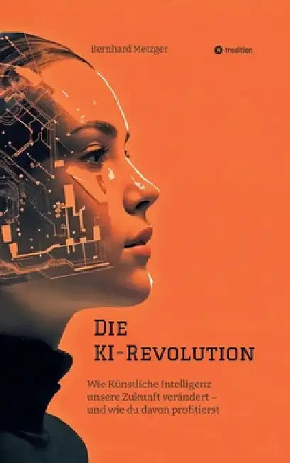Die KI-Revolution: Wie Künstliche Intelligenz unsere Zukunft verändert - und wie du davon profitierst by Bernhard Metzger