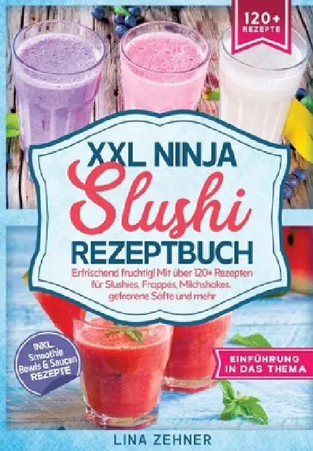 XXL Ninja Slushi Rezeptbuch: Erfrischend fruchtig! Mit über 120+ Rezepten für Slushies, Frappés, Milchshakes, gefrorene Säfte und mehr by Lina Zehner
