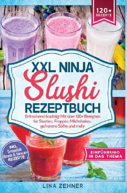 XXL Ninja Slushi Rezeptbuch: Erfrischend fruchtig! Mit über 120+ Rezepten für Slushies, Frappés, Milchshakes, gefrorene Säfte und mehr by Lina Zehner