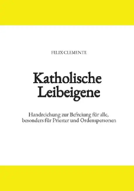 Katholische Leibeigene: Handreichung zur Befreiung für alle, besonders für Priester und Ordenspersonen by Felix Clemente