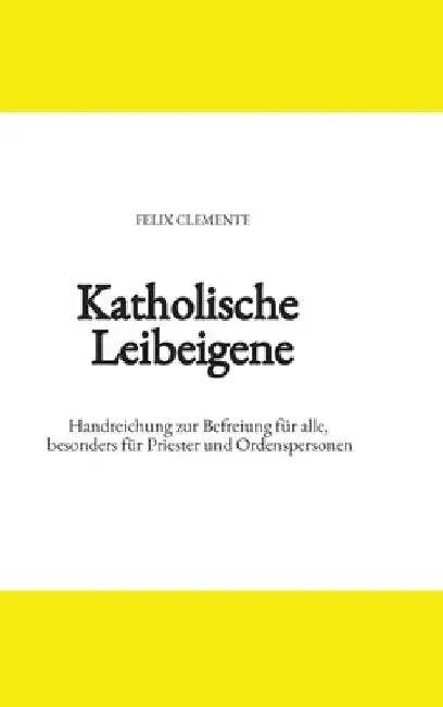 Katholische Leibeigene: Handreichung zur Befreiung für alle, besonders für Priester und Ordenspersonen by Felix Clemente