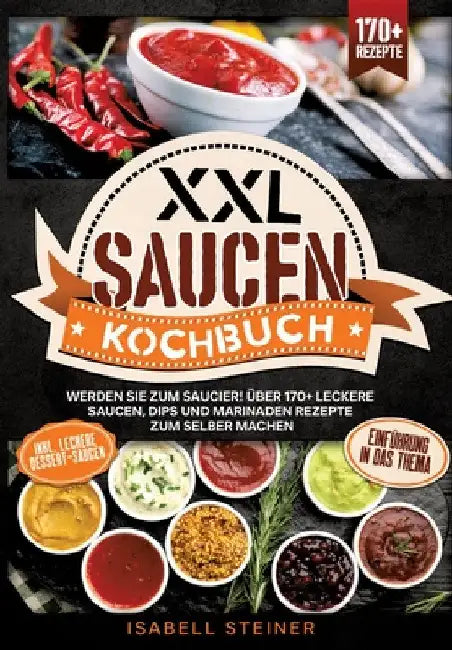XXL Saucen Kochbuch: Werden Sie zum Saucier! Über 170+ leckere Saucen, Dips und Marinaden Rezepte zum selber machen by Isabell Steiner