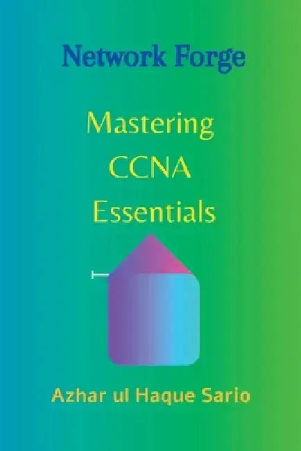 Network Forge: Mastering CCNA Essentials by Azhar Ul Haque Sario