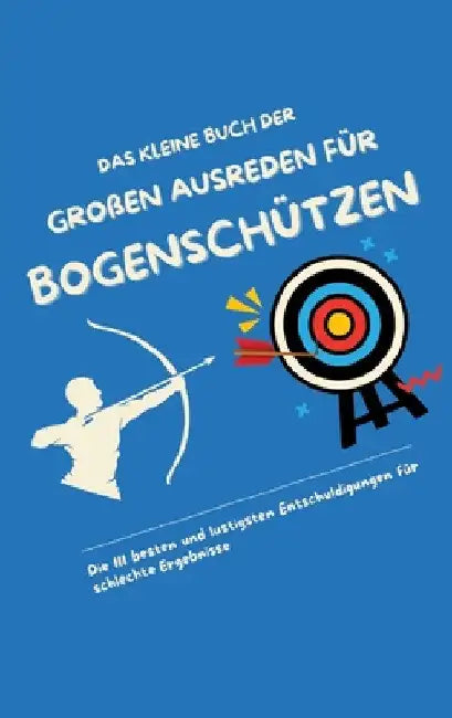 Das kleine Buch der großen Ausreden für Bogenschützen: Die 111 besten und lustigsten Entschuldigungen für schlechte Ergebnisse by Michael Beutel
