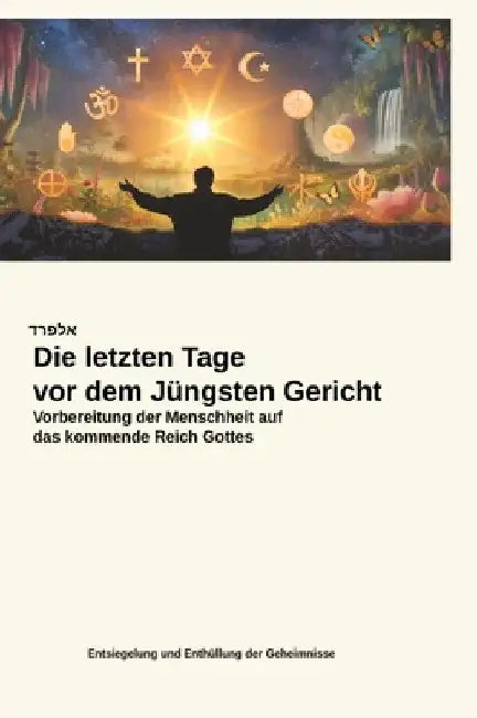 Die letzten Tage vor dem Jüngsten Gericht: Vorbereitung der Menschheit auf das kommende Reich Gottes by Alfred Steinecker