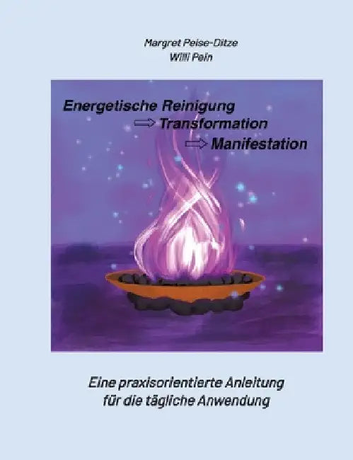 Energetische Reinigung -> Transformation -> Manifestation: Eine praxisorientierte Anleitung für die tägliche Anwendung by Margret Peise-Ditze