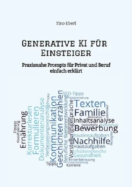 Generative KI für Einsteiger: Praxisnahe Prompts für Privat und Beruf - einfach erklärt by Tino Eberl