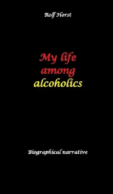 My life among alcoholics - Addiction, alcoholic, co-dependencies, divorce, illegitimate children, suizide, psychotherapies, self-help group by Rolf Horst
