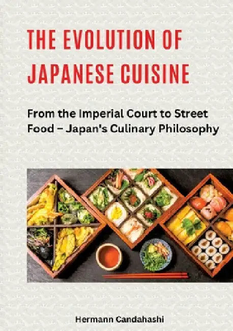 The Evolution of Japanese Cuisine: From the Imperial Court to Street Food - Japan's Culinary Philosophy by Hermann Candahashi