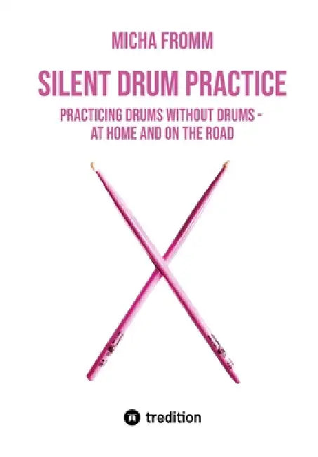 Silent Drum Practice: Practicing Drums without Drums - at Home and on the Road by Micha Fromm