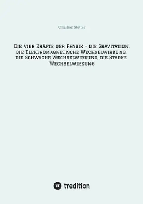 Die vier Kräfte der Physik - die Gravitation, die Elektromagnetische Wechselwirkung, die Schwache Wechselwirkung, die Starke Wechselwirkung by Christian Stetter