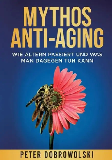Mythos Anti-Aging: Wie Altern passiert und was man dagegen tun kann by Peter Dobrowolski