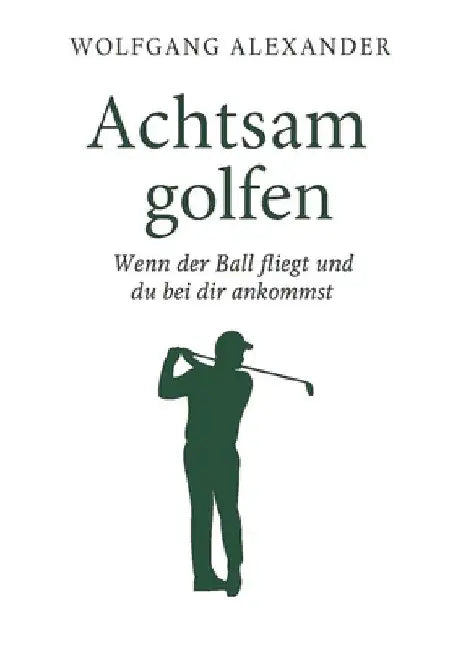 Achtsam golfen: Wenn der Ball fliegt und du bei dir ankommst by Wolfgang Alexander