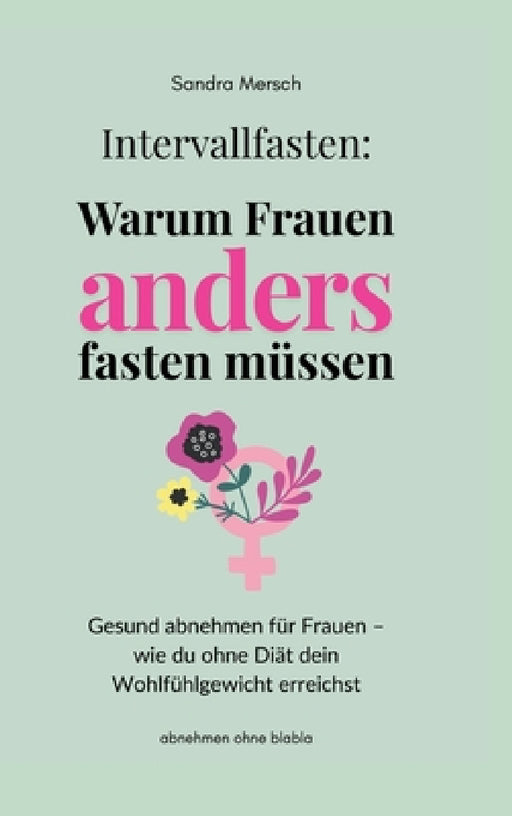 Intervallfasten: Warum Frauen anders fasten müssen: Gesund abnehmen für Frauen - wie du ohne Diät dein Wohlfühlgewicht erreichst by Sandra Mersch