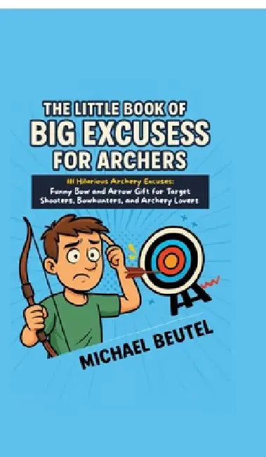 The Little Book of Big Excuses for Archers: 111 Hilarious Archery Excuses: Funny Bow and Arrow Gift for Target Shooters, Bowhunters, and Archery Lover by Michael Beutel