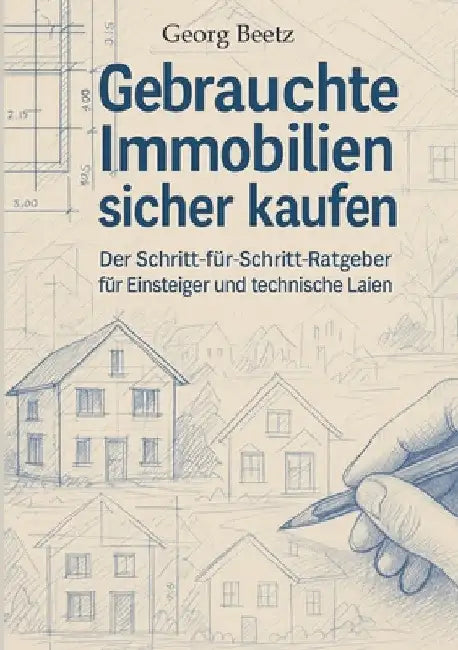 Gebrauchte Immobilien sicher kaufen: Der Schritt-für-Schritt-Ratgeber für Einsteiger und technische Laien by Georg Beetz