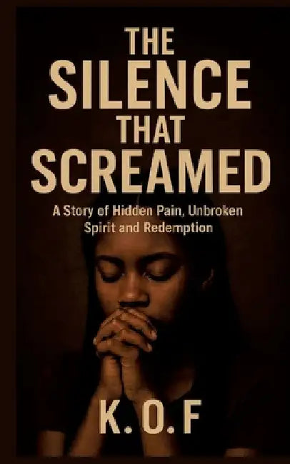 The Silence that Screamed: A Story of Hidden Pain, Unbroken Spirit and Redemption by K. O. F.
