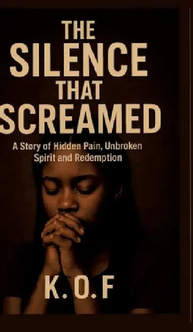 The Silence that Screamed: A Story of Hidden Pain, Unbroken Spirit and Redemption by K. O. F.