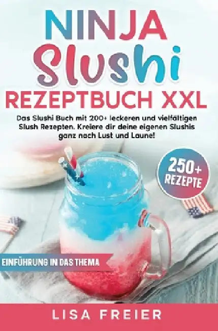 Ninja Slushi Rezeptbuch XXL: Das Slushi Buch mit 200+ leckeren und vielfältigen Slush Rezepten. Kreiere dir deine eigenen Slushis ganz nach Lust und L by Lisa Freier