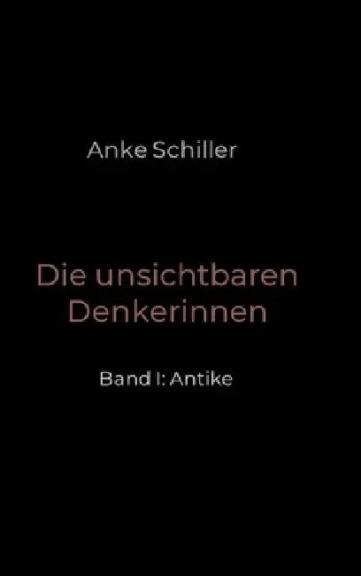 Die unsichtbaren Denkerinnen: Band I: Antike by Anke Schiller