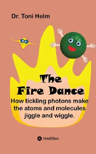 The Fire Dance (Children's book): How tickling photons make the atoms and molecules jiggle and wiggle. by Toni Helm