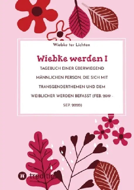 Wiebke werden I: Tagebuch einer überwiegend männlichen Person, die sich mit Transgenderthemen und dem weiblicher werden befasst (Feb. 2019 - Sep. 2020 by Wiebke Ter Lichten