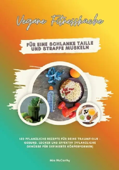Vegane Fitnessküche für eine schlanke Taille und straffe Muskeln: 150 pflanzliche Rezepte für deine Traumfigur - gesund, lecker und effektiv (Pflanzli by Mia McCarthy