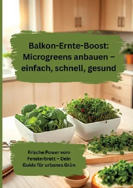 Balkon-Ernte-Boost: Microgreens anbauen - einfach, schnell, gesund: Frische Power vom Fensterbrett - Dein Guide für urbanes Grün by Willi Meinecke