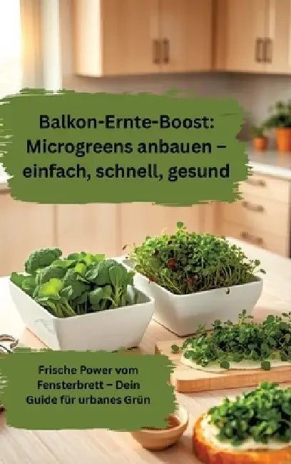 Balkon-Ernte-Boost: Microgreens anbauen - einfach, schnell, gesund: Frische Power vom Fensterbrett - Dein Guide für urbanes Grün by Willi Meinecke