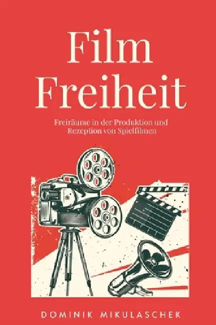 Filmfreiheit: Freiräume in der Produktion und Rezeption von Spielfilmen by Dominik Mikulaschek