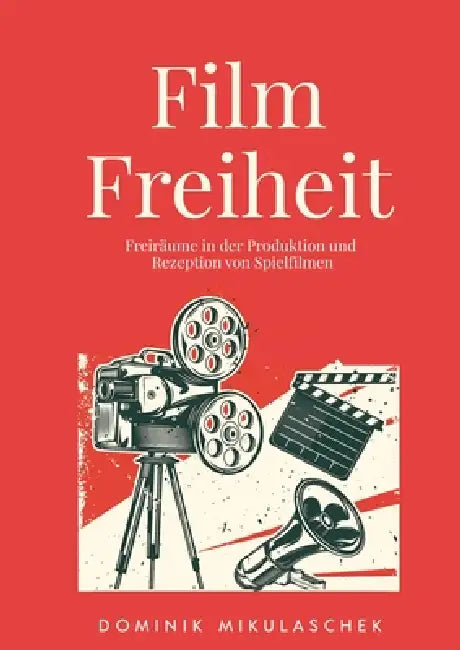 Filmfreiheit: Freiräume in der Produktion und Rezeption von Spielfilmen by Dominik Mikulaschek