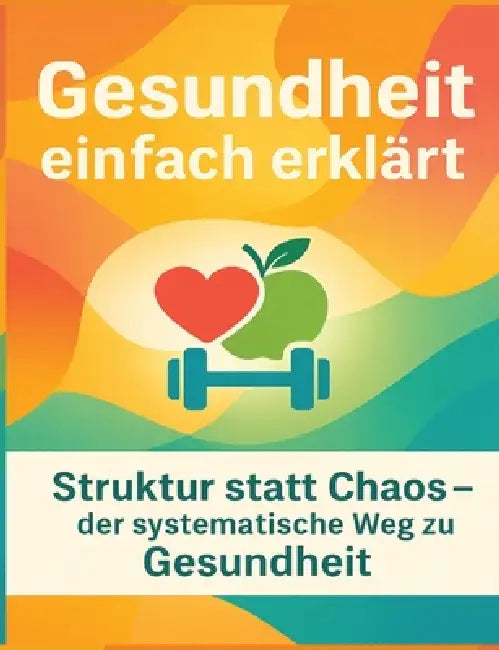 Gesundheit einfach erklärt: Struktur statt Chaos - der systematische Weg zu Gesundheit by Dominik Mikulaschek