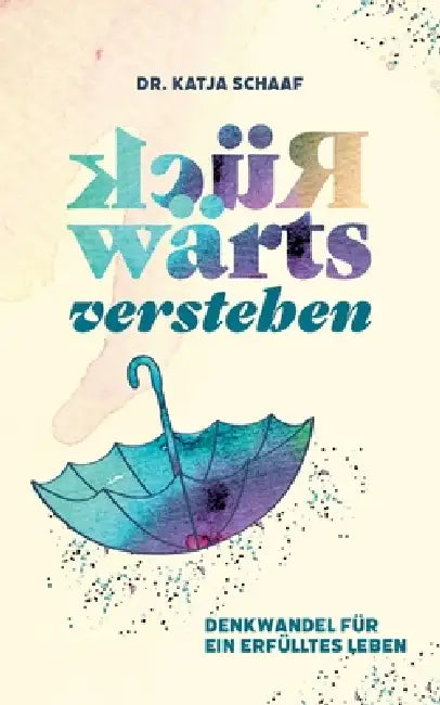 Rückwärts verstehen: Denkwandel für ein erfülltes Leben by Katja Schaaf