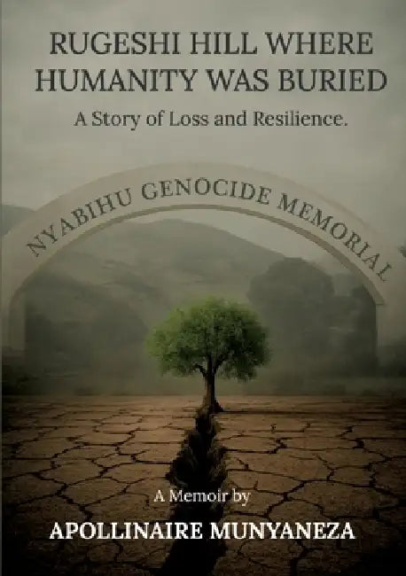 Rugeshi Hill Where Humanity Was Buried: A Story of Loss and Resilience by Apollinaire Munyaneza