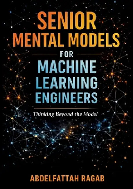 Senior Machine Learning Mental Models: How Experienced Engineers Think, Make Tradeoffs, and Design Real-World ML Systems by Abdelfattah Ragab