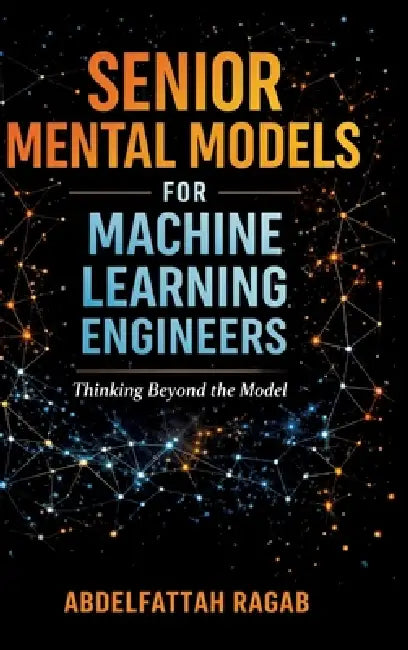 Senior Machine Learning Mental Models: How Experienced Engineers Think, Make Tradeoffs, and Design Real-World ML Systems by Abdelfattah Ragab