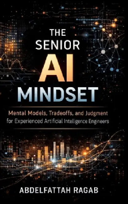 The Senior AI Mindset: Mental Models, Tradeoffs, and Judgment for Experienced Artificial Intelligence Engineers by Abdelfattah Ragab