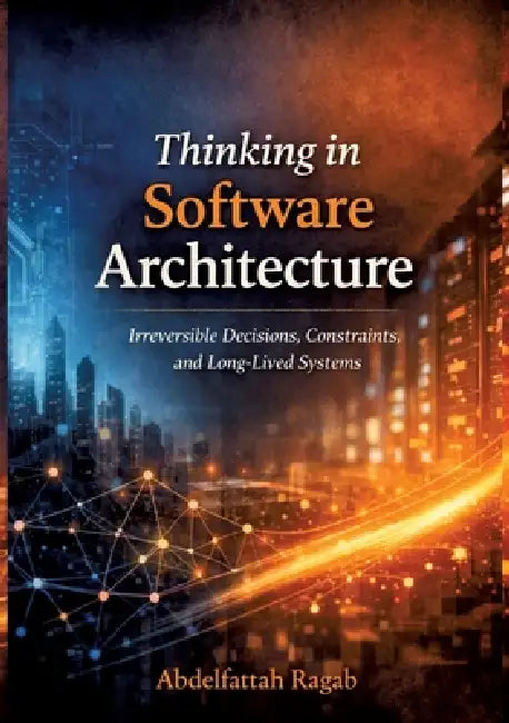 Thinking in Software Architecture: Irreversible Decisions, Constraints, and Long-Lived Systems by Abdelfattah Ragab
