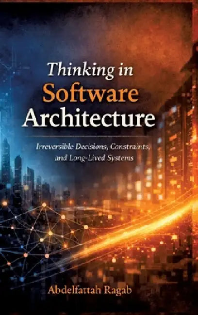 Thinking in Software Architecture: Irreversible Decisions, Constraints, and Long-Lived Systems by Abdelfattah Ragab