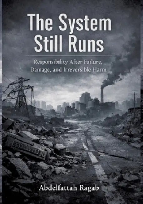 The System Still Runs: Responsibility After Failure, Damage, and Irreversible Harm by Abdelfattah Ragab