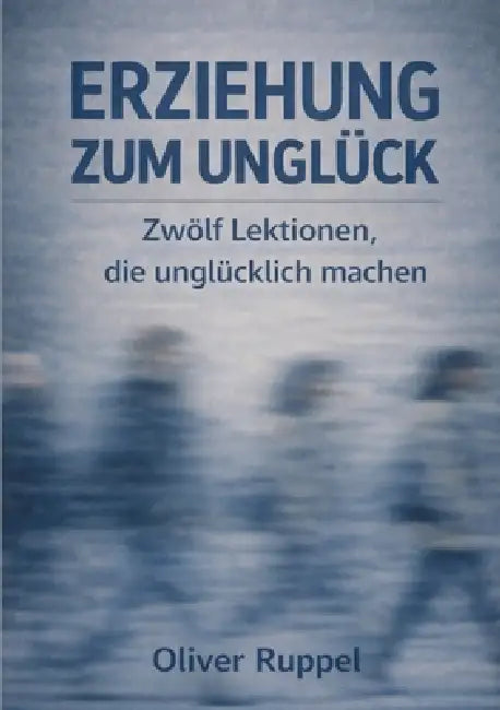 Erziehung zum Unglück: Zwölf Lektionen, die unglücklich machen by Oliver Ruppel