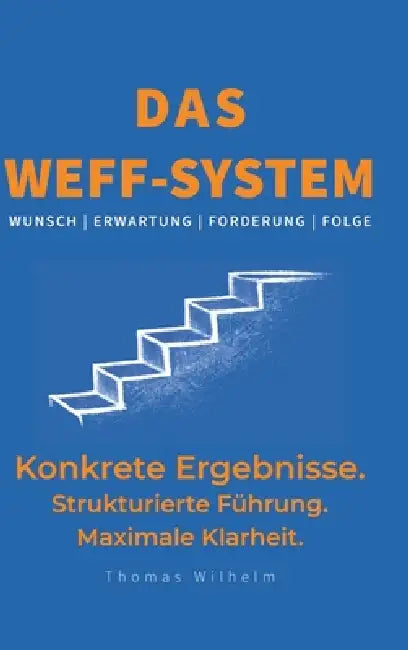 Das WEFF-System: Konkrete Ergebnisse. Strukturierte Führung. Maximale Klarheit. by Thomas Wilhelm