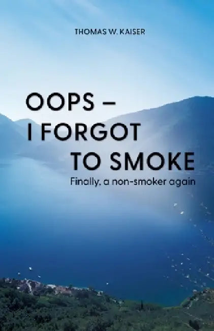 Oops - I forgot to smoke: Finally, a non-smoker again by Thomas W. Kaiser