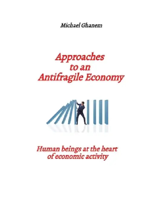 Approaches to an Antifragile Economy: Human beings at the heart of economic activity by Michael Ghanem