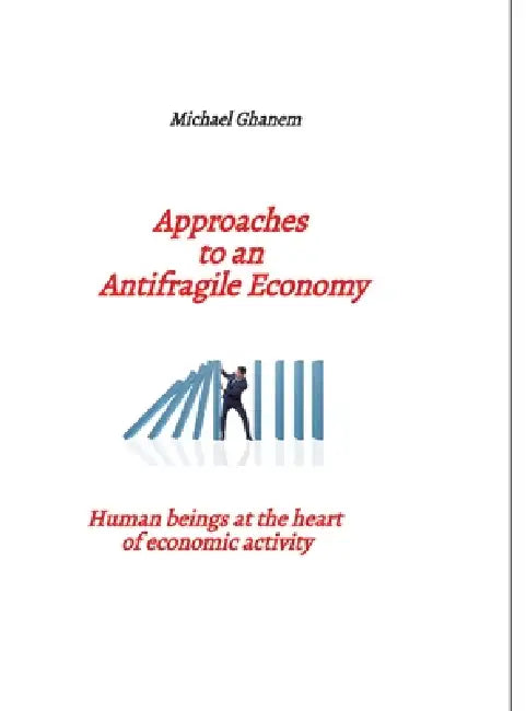 Approaches to an Antifragile Economy: Human beings at the heart of economic activity by Michael Ghanem