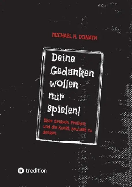 Deine Gedanken wollen nur spielen!: Über Grübeln, Freiheit und die Kunst, bewusst zu denken. by Michael H. Donath