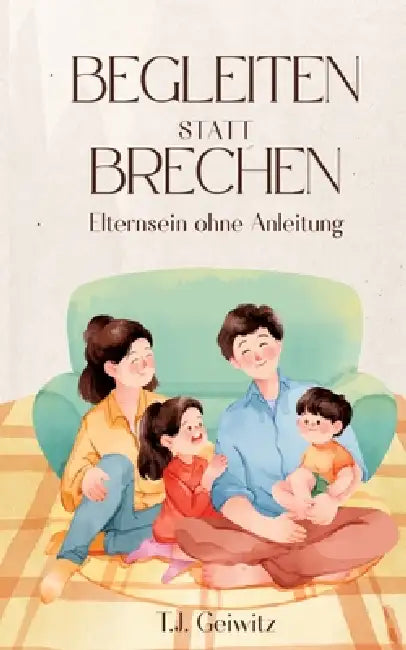 BEGLEITEN statt BRECHEN: Elternsein ohne Anleituung by Tj Geiwitz