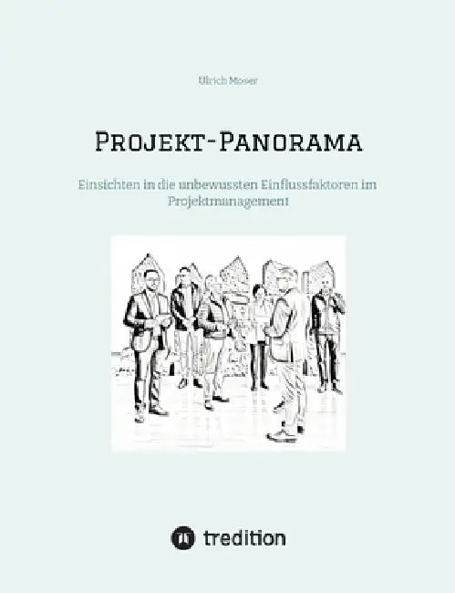 Projekt-Panorama: Einsichten in die unbewussten Einflussfaktoren im Projektmanagement - Mit Hilfe der Mental Space Psychology hinderliche unbewusste E by Ulrich Moser