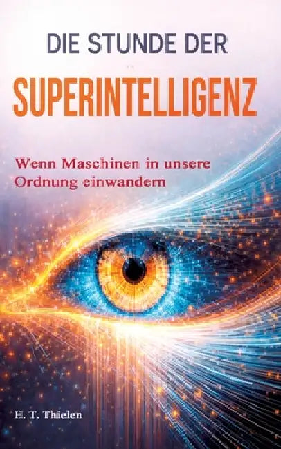 Die Stunde der Superintelligenz -: wenn Maschinen in unsere Ordnung einwandern by H. T. Thielen