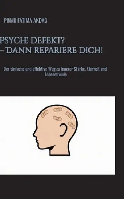 Psyche defekt? - Dann repariere dich!: Der einfache und effektive Weg zu innerer Stärke, Klarheit und Lebensfreude by Pinar Fatima Akdag